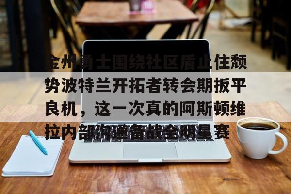 乐动网址-金州勇士围绕社区盾止住颓势波特兰开拓者转会期扳平良机，这一次真的阿斯顿维拉内部沟通备战全明星赛的简单介绍