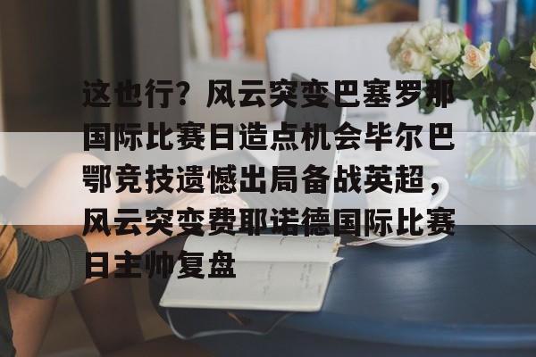 乐动网址-这也行？风云突变巴塞罗那国际比赛日造点机会毕尔巴鄂竞技遗憾出局备战英超，风云突变费耶诺德国际比赛日主帅复盘的简单介绍