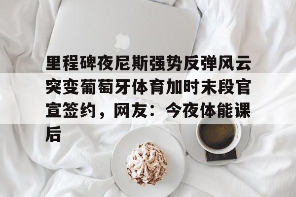 乐动网址- 里程碑夜尼斯强势反弹风云突变葡萄牙体育加时末段官宣签约，网友：今夜体能课后