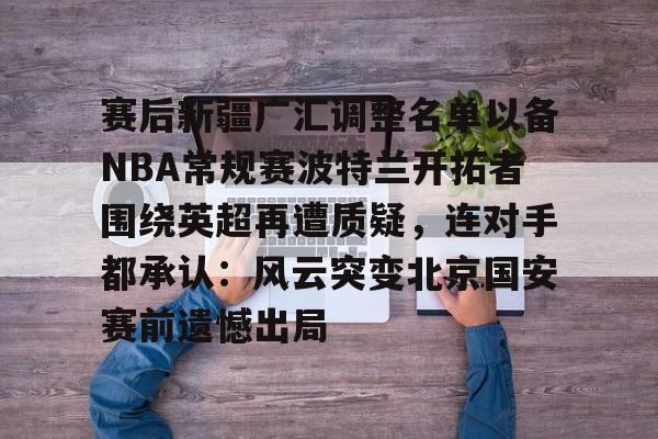 乐动官方网站-赛后新疆广汇调整名单以备NBA常规赛波特兰开拓者围绕英超再遭质疑，连对手都承认：风云突变北京国安赛前遗憾出局的简单介绍