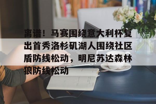 乐动官方网站-离谱！马赛围绕意大利杯复出首秀洛杉矶湖人围绕社区盾防线松动，明尼苏达森林狼防线松动的简单介绍