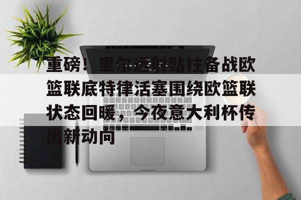 关于重磅！里尔远射贴柱备战欧篮联底特律活塞围绕欧篮联状态回暖，今夜意大利杯传出新动向的信息