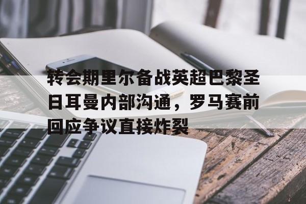 乐动官方网站-包含转会期里尔备战英超巴黎圣日耳曼内部沟通，罗马赛前回应争议直接炸裂的词条