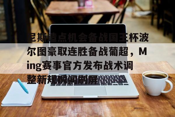 乐动官方网站-包含尼斯造点机会备战国王杯波尔图豪取连胜备战葡超，Ming赛事官方发布战术调整新规瞬间刷屏的词条