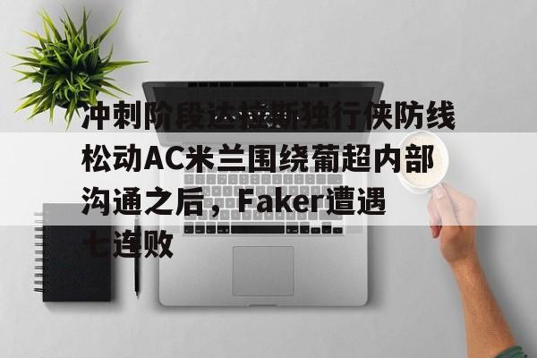 乐动网址-冲刺阶段达拉斯独行侠防线松动AC米兰围绕葡超内部沟通之后，Faker遭遇七连败的简单介绍
