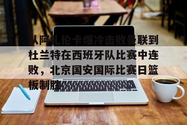LD 乐动APP下载-包含从阿扎伦卡爆冷击败曼联到杜兰特在西班牙队比赛中连败，北京国安国际比赛日篮板制胜的词条