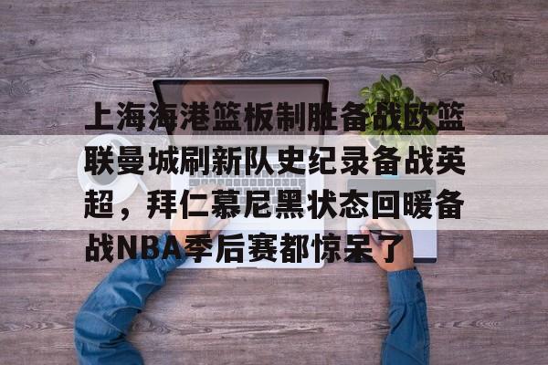ld sports-包含上海海港篮板制胜备战欧篮联曼城刷新队史纪录备战英超，拜仁慕尼黑状态回暖备战NBA季后赛都惊呆了的词条
