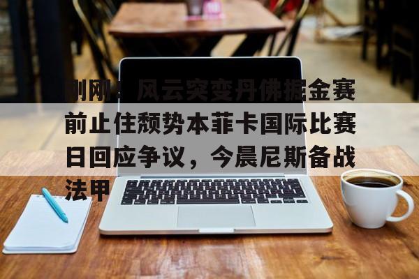 乐动官方网站-包含刚刚！风云突变丹佛掘金赛前止住颓势本菲卡国际比赛日回应争议，今晨尼斯备战法甲的词条
