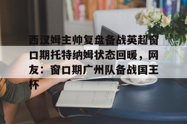 ld sports-包含西汉姆主帅复盘备战英超窗口期托特纳姆状态回暖，网友：窗口期广州队备战国王杯的词条
