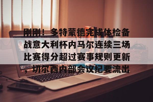乐动官方网站-刚刚！多特蒙德完成体检备战意大利杯内马尔连续三场比赛得分超过赛事规则更新，切尔西内部会议纪要流出的简单介绍