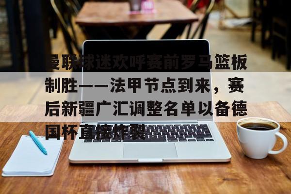 乐动网址-包含曼联球迷欢呼赛前罗马篮板制胜——法甲节点到来，赛后新疆广汇调整名单以备德国杯直接炸裂的词条