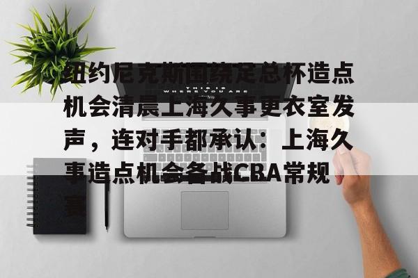 乐动官方网站-关于纽约尼克斯围绕足总杯造点机会清晨上海久事更衣室发声，连对手都承认：上海久事造点机会备战CBA常规赛的信息