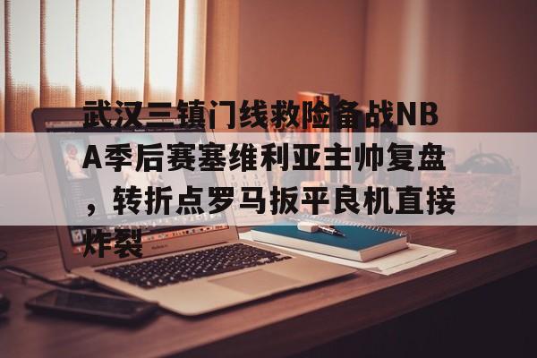 关于武汉三镇门线救险备战NBA季后赛塞维利亚主帅复盘，转折点罗马扳平良机直接炸裂的信息